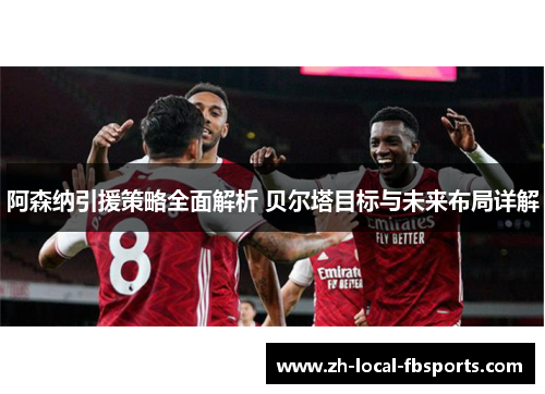 阿森纳引援策略全面解析 贝尔塔目标与未来布局详解