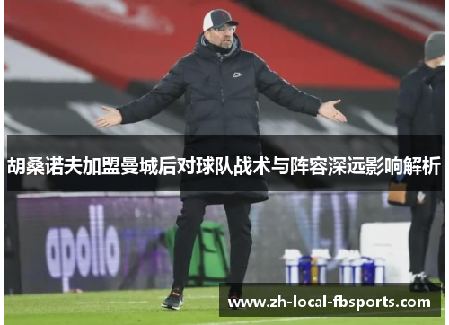 胡桑诺夫加盟曼城后对球队战术与阵容深远影响解析