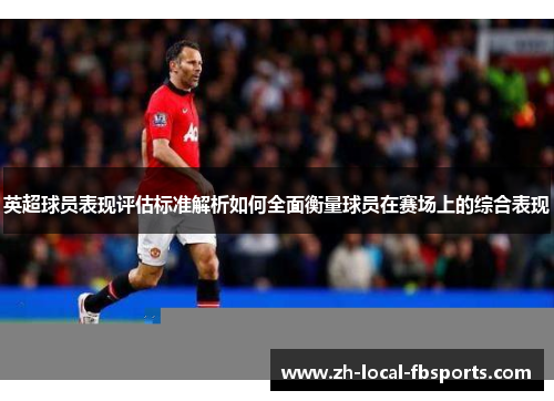 英超球员表现评估标准解析如何全面衡量球员在赛场上的综合表现