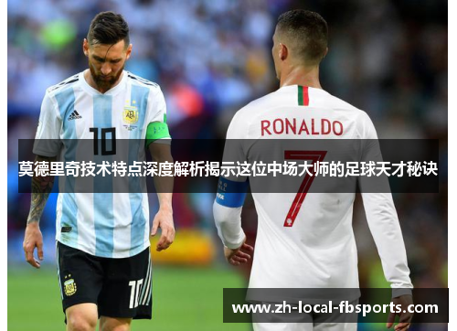 莫德里奇技术特点深度解析揭示这位中场大师的足球天才秘诀