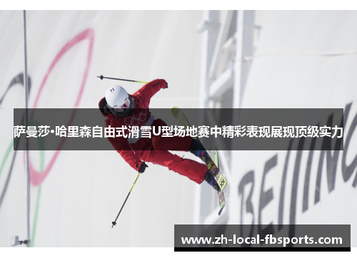 萨曼莎·哈里森自由式滑雪U型场地赛中精彩表现展现顶级实力