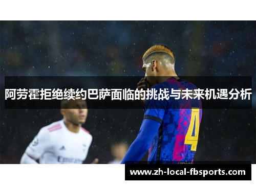 阿劳霍拒绝续约巴萨面临的挑战与未来机遇分析