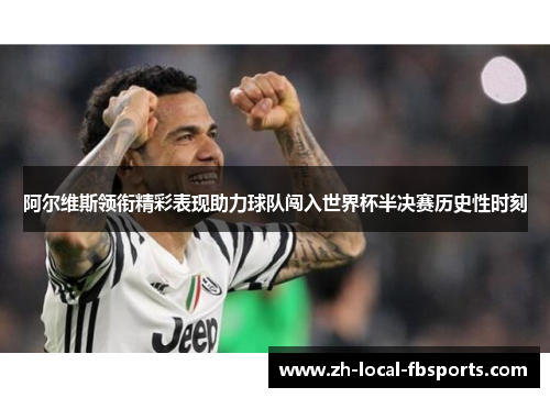 阿尔维斯领衔精彩表现助力球队闯入世界杯半决赛历史性时刻