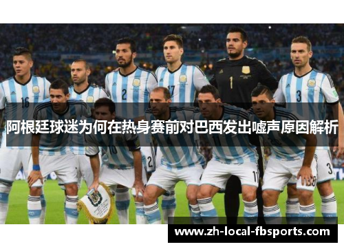 阿根廷球迷为何在热身赛前对巴西发出嘘声原因解析