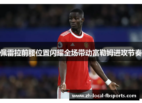 佩雷拉前腰位置闪耀全场带动富勒姆进攻节奏 佩雷拉前腰位置闪耀全场带动富勒姆进攻节奏