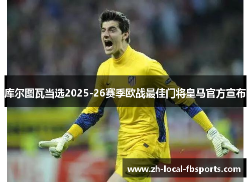 库尔图瓦当选2025-26赛季欧战最佳门将皇马官方宣布 库尔图瓦当选2025-26赛季欧战最佳门将皇马官方宣布