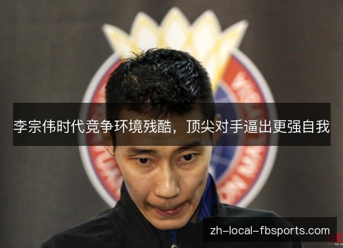 李宗伟时代竞争环境残酷，顶尖对手逼出更强自我